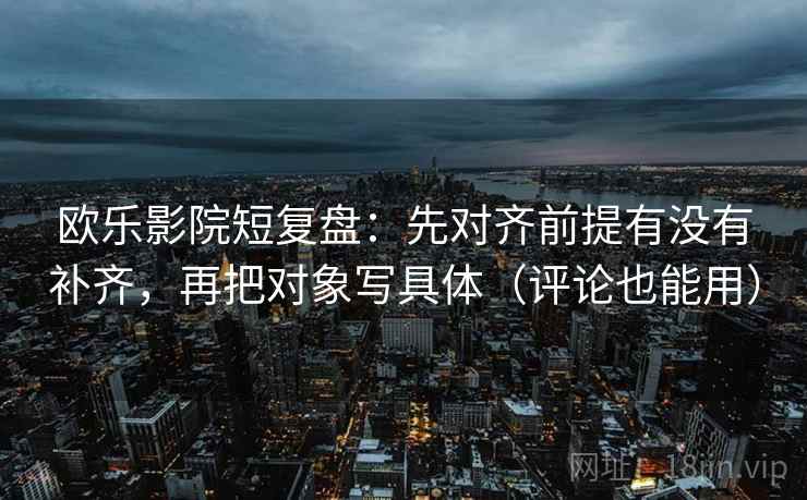欧乐影院短复盘：先对齐前提有没有补齐，再把对象写具体（评论也能用）