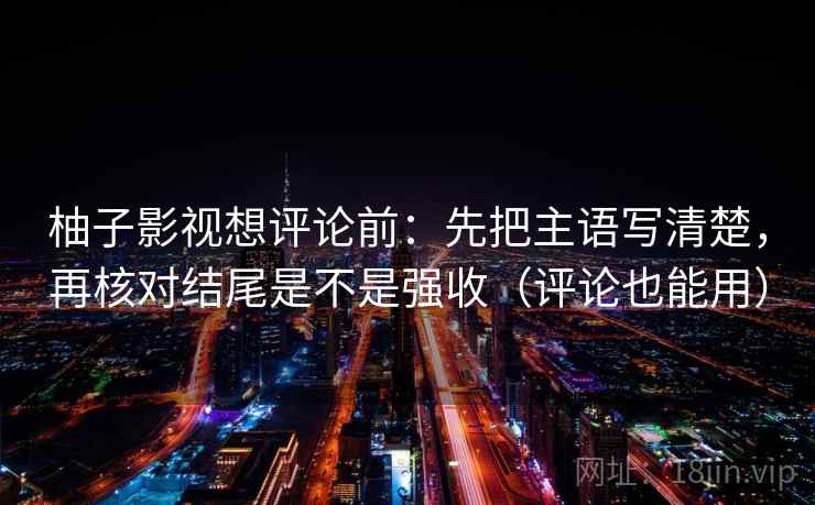 柚子影视想评论前：先把主语写清楚，再核对结尾是不是强收（评论也能用）