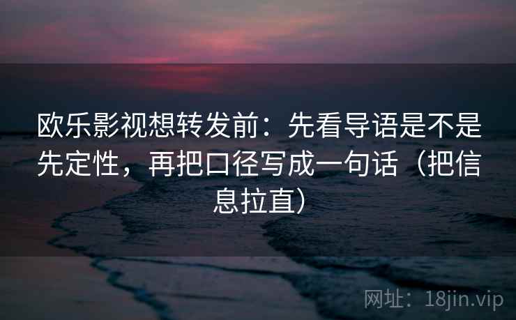欧乐影视想转发前：先看导语是不是先定性，再把口径写成一句话（把信息拉直）