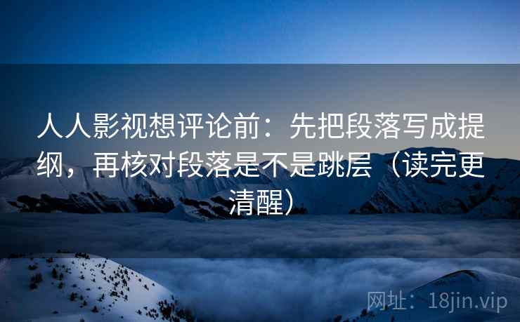 人人影视想评论前：先把段落写成提纲，再核对段落是不是跳层（读完更清醒）
