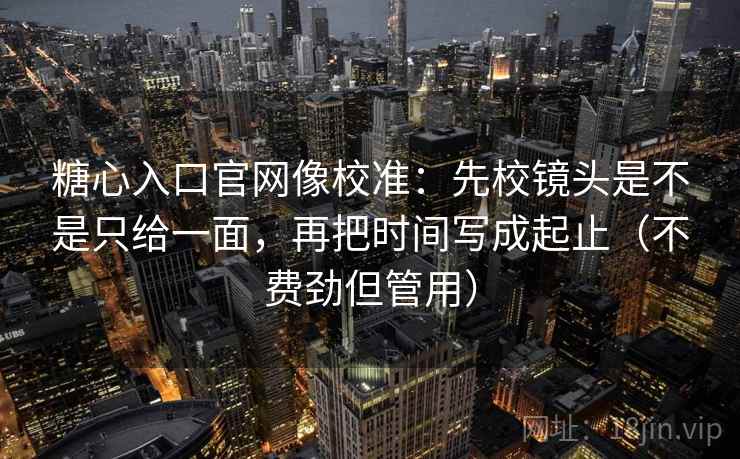 糖心入口官网像校准：先校镜头是不是只给一面，再把时间写成起止（不费劲但管用）