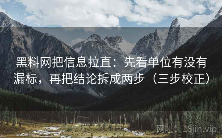黑料网把信息拉直：先看单位有没有漏标，再把结论拆成两步（三步校正）