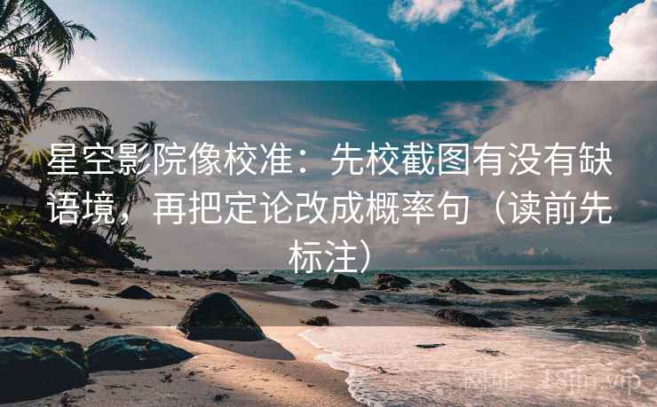 星空影院像校准：先校截图有没有缺语境，再把定论改成概率句（读前先标注）
