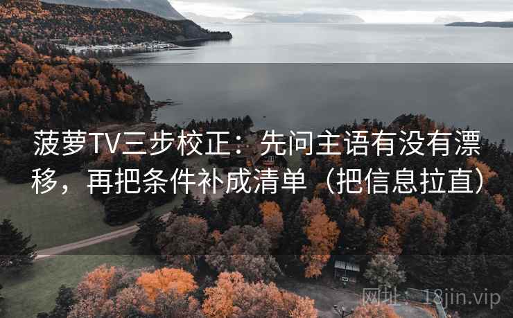 菠萝TV三步校正：先问主语有没有漂移，再把条件补成清单（把信息拉直）