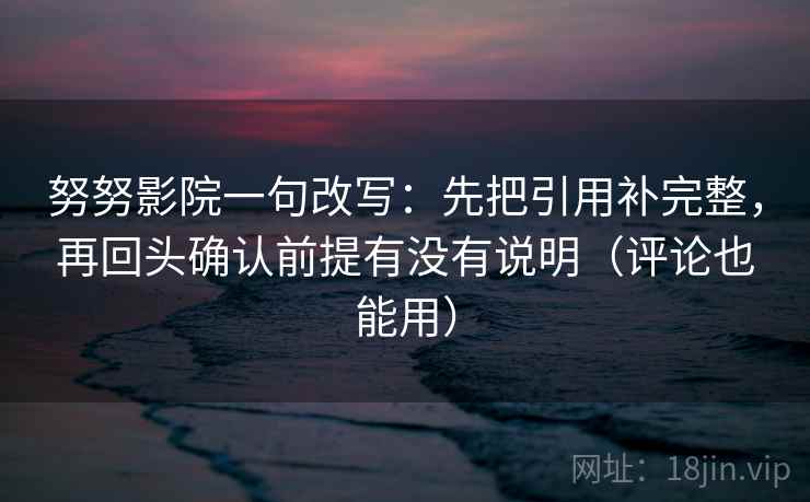 努努影院一句改写：先把引用补完整，再回头确认前提有没有说明（评论也能用）