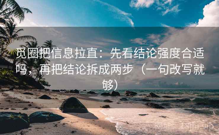 觅圈把信息拉直：先看结论强度合适吗，再把结论拆成两步（一句改写就够）