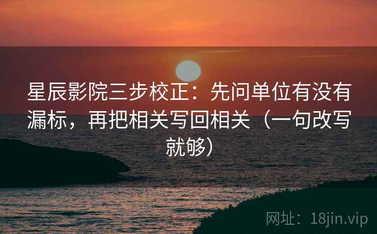 星辰影院三步校正：先问单位有没有漏标，再把相关写回相关（一句改写就够）
