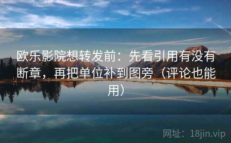 欧乐影院想转发前：先看引用有没有断章，再把单位补到图旁（评论也能用）