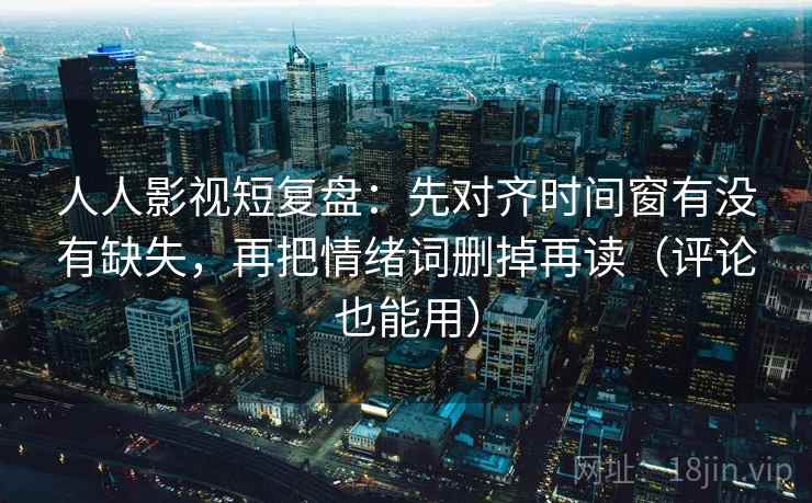 人人影视短复盘：先对齐时间窗有没有缺失，再把情绪词删掉再读（评论也能用）