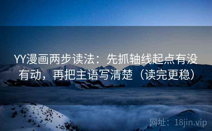 YY漫画两步读法：先抓轴线起点有没有动，再把主语写清楚（读完更稳）
