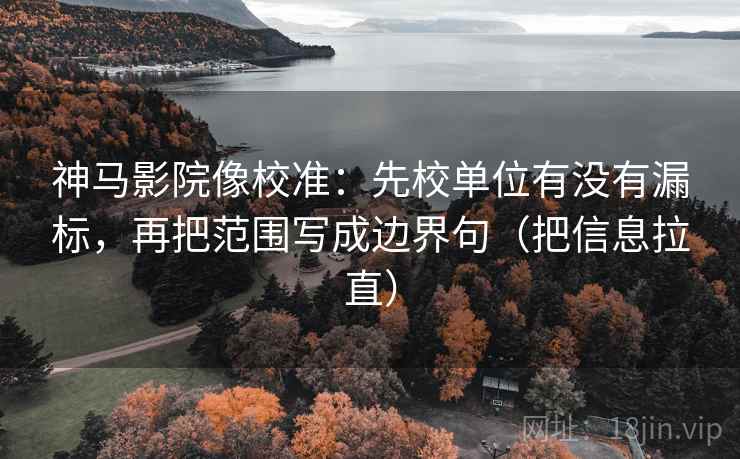 神马影院像校准：先校单位有没有漏标，再把范围写成边界句（把信息拉直）
