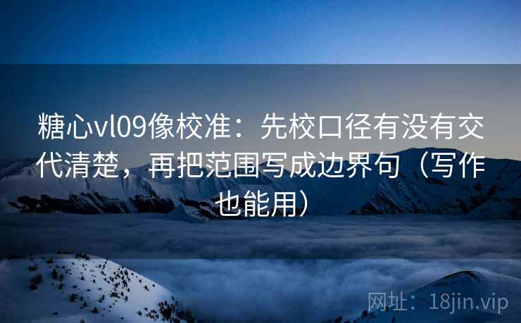 糖心vl09像校准：先校口径有没有交代清楚，再把范围写成边界句（写作也能用）
