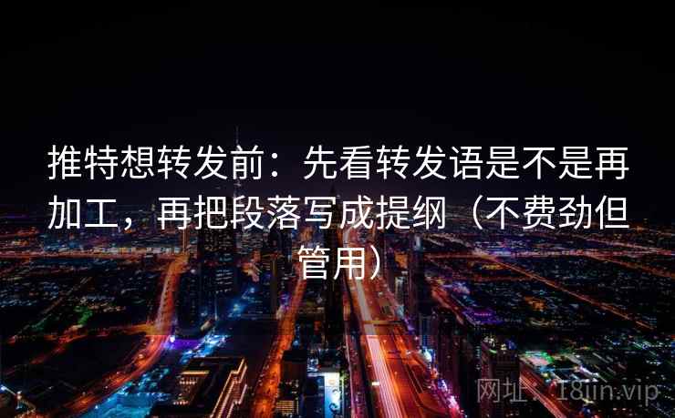 推特想转发前：先看转发语是不是再加工，再把段落写成提纲（不费劲但管用）