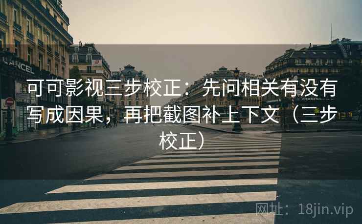 可可影视三步校正：先问相关有没有写成因果，再把截图补上下文（三步校正）