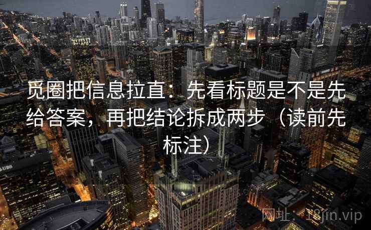 觅圈把信息拉直：先看标题是不是先给答案，再把结论拆成两步（读前先标注）