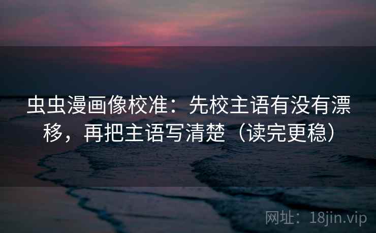 虫虫漫画像校准：先校主语有没有漂移，再把主语写清楚（读完更稳）