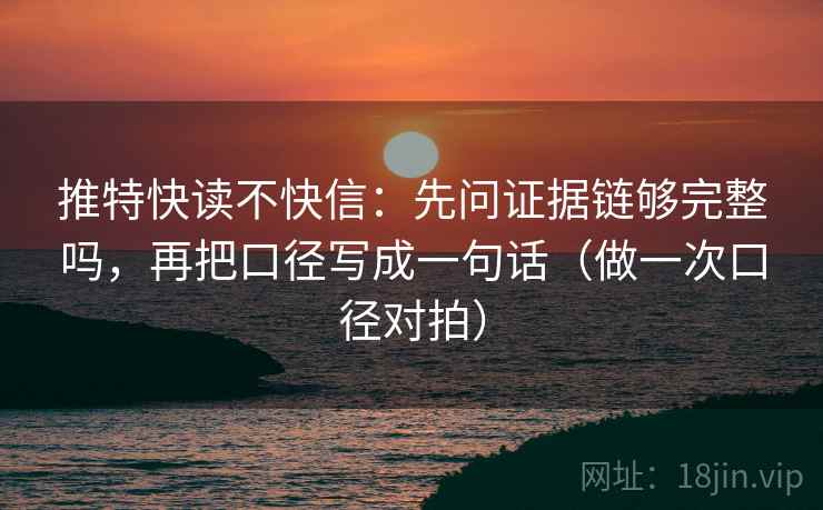 推特快读不快信：先问证据链够完整吗，再把口径写成一句话（做一次口径对拍）