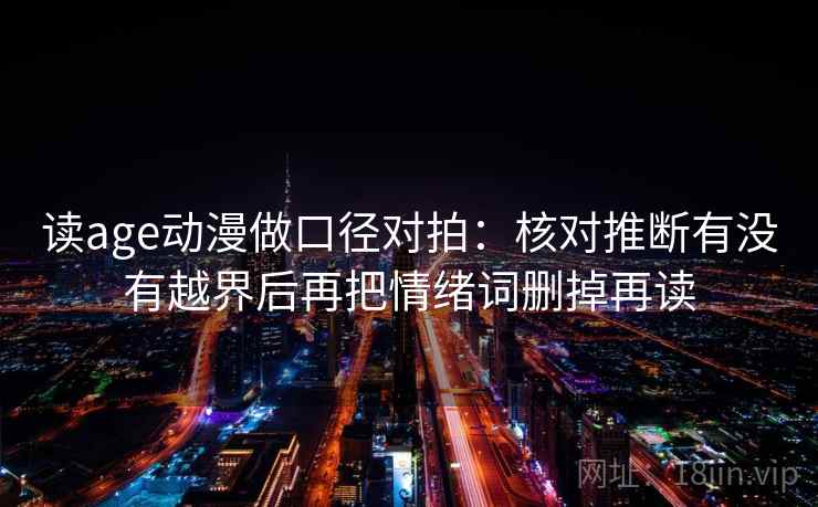 读age动漫做口径对拍：核对推断有没有越界后再把情绪词删掉再读