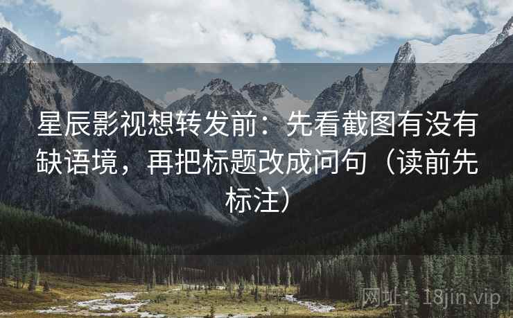 星辰影视想转发前：先看截图有没有缺语境，再把标题改成问句（读前先标注）