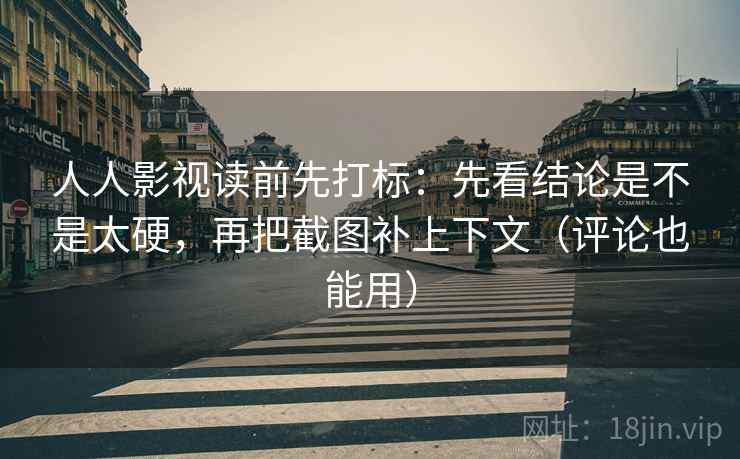 人人影视读前先打标：先看结论是不是太硬，再把截图补上下文（评论也能用）