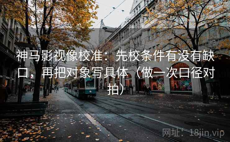神马影视像校准：先校条件有没有缺口，再把对象写具体（做一次口径对拍）