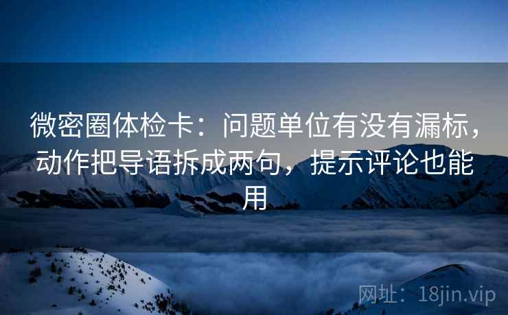 微密圈体检卡：问题单位有没有漏标，动作把导语拆成两句，提示评论也能用