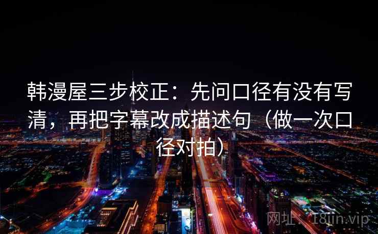 韩漫屋三步校正:先问口径有没有写清,再把字幕改成描述句(做一次口径对拍) 韩漫屋三步校正:先问口径有没有写清,再把字幕改成描述句(做一次口径对拍)