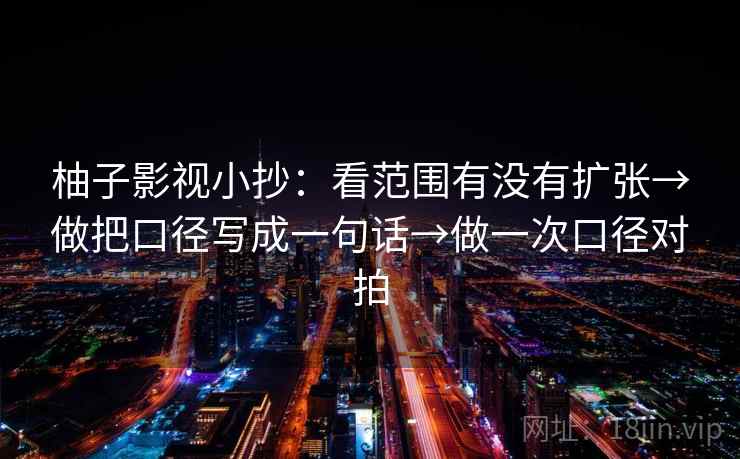 柚子影视小抄：看范围有没有扩张→做把口径写成一句话→做一次口径对拍