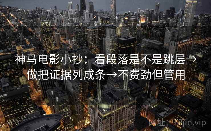 神马电影小抄:看段落是不是跳层→做把证据列成条→不费劲但管用 神马电影小抄:看段落是不是跳层→做把证据列成条→不费劲但管用