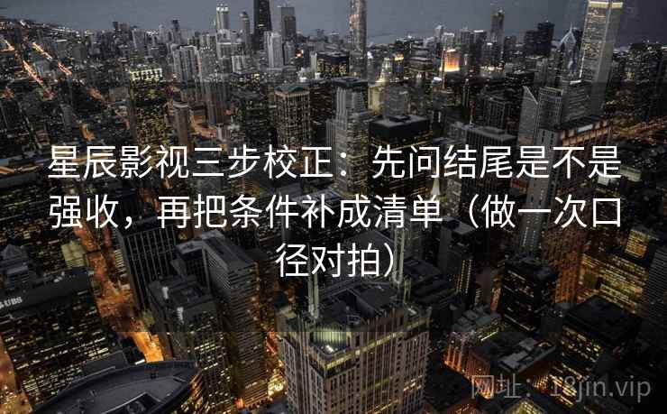 星辰影视三步校正:先问结尾是不是强收,再把条件补成清单(做一次口径对拍) 星辰影视三步校正:先问结尾是不是强收,再把条件补成清单(做一次口径对拍)
