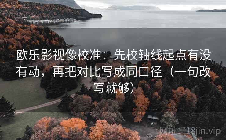 欧乐影视像校准：先校轴线起点有没有动，再把对比写成同口径（一句改写就够）