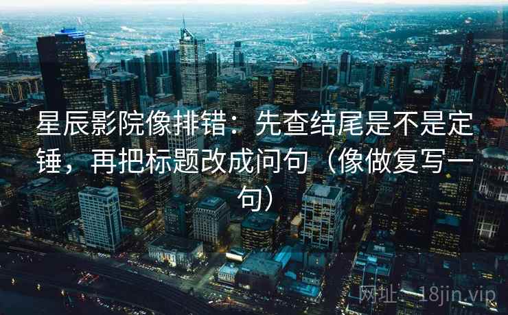星辰影院像排错：先查结尾是不是定锤，再把标题改成问句（像做复写一句）