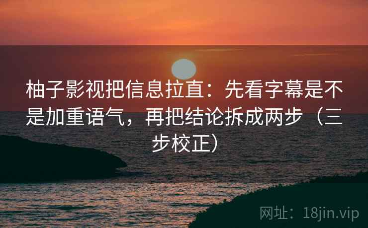 柚子影视把信息拉直:先看字幕是不是加重语气,再把结论拆成两步(三步校正) 柚子影视把信息拉直:先看字幕是不是加重语气,再把结论拆成两步(三步校正)