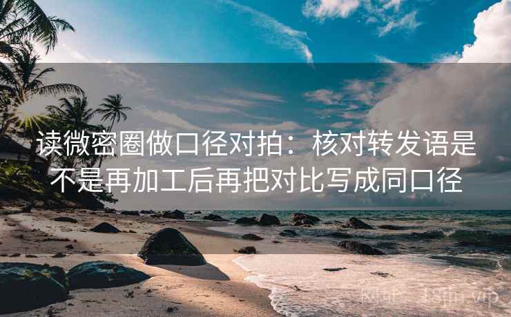 读微密圈做口径对拍:核对转发语是不是再加工后再把对比写成同口径 读微密圈做口径对拍:核对转发语是不是再加工后再把对比写成同口径