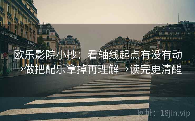 欧乐影院小抄:看轴线起点有没有动→做把配乐拿掉再理解→读完更清醒 欧乐影院小抄:看轴线起点有没有动→做把配乐拿掉再理解→读完更清醒