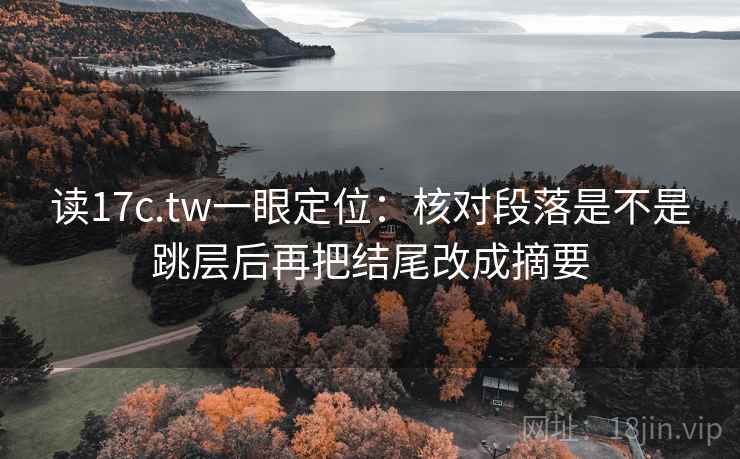 读17c.tw一眼定位:核对段落是不是跳层后再把结尾改成摘要 读17c.tw一眼定位:核对段落是不是跳层后再把结尾改成摘要