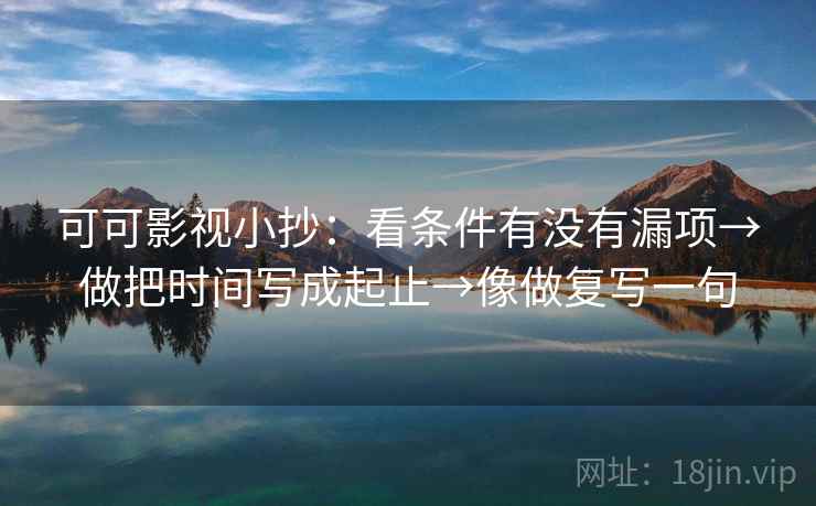 可可影视小抄:看条件有没有漏项→做把时间写成起止→像做复写一句 可可影视小抄:看条件有没有漏项→做把时间写成起止→像做复写一句