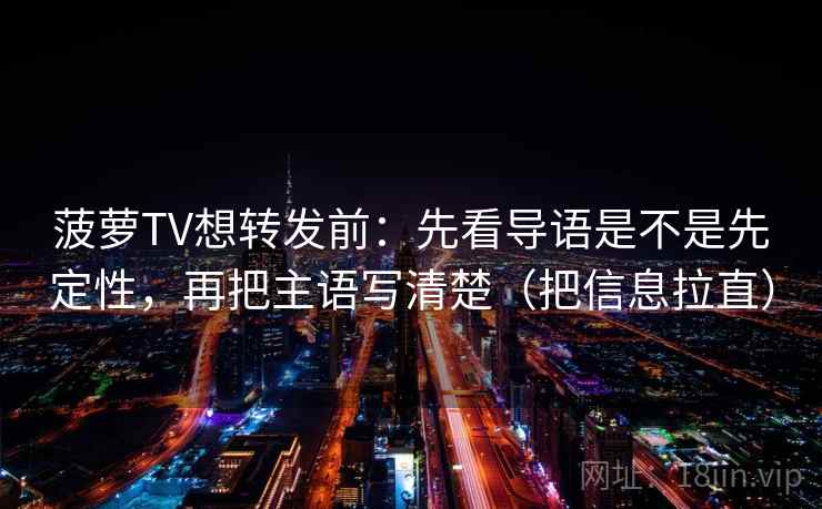 菠萝TV想转发前：先看导语是不是先定性，再把主语写清楚（把信息拉直）