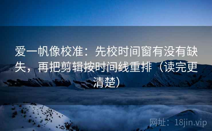 爱一帆像校准:先校时间窗有没有缺失,再把剪辑按时间线重排(读完更清楚) 爱一帆像校准:先校时间窗有没有缺失,再把剪辑按时间线重排(读完更清楚)