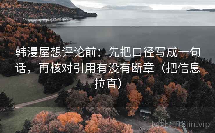 韩漫屋想评论前:先把口径写成一句话,再核对引用有没有断章(把信息拉直) 韩漫屋想评论前:先把口径写成一句话,再核对引用有没有断章(把信息拉直)