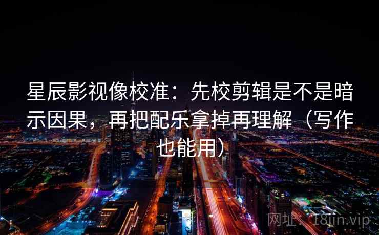 星辰影视像校准:先校剪辑是不是暗示因果,再把配乐拿掉再理解(写作也能用) 星辰影视像校准:先校剪辑是不是暗示因果,再把配乐拿掉再理解(写作也能用)
