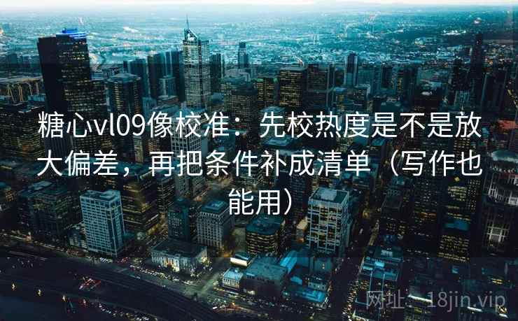 糖心vl09像校准：先校热度是不是放大偏差，再把条件补成清单（写作也能用）