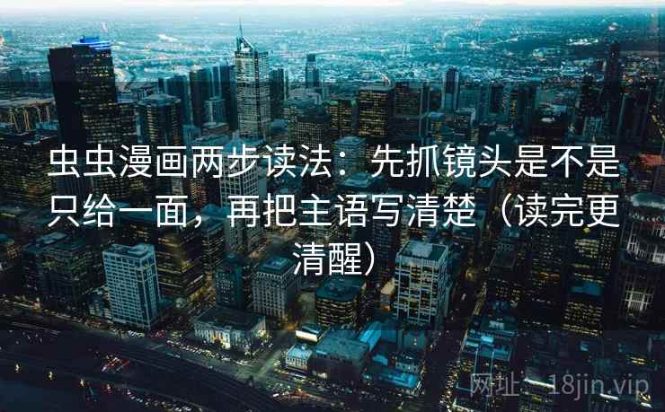 虫虫漫画两步读法：先抓镜头是不是只给一面，再把主语写清楚（读完更清醒）