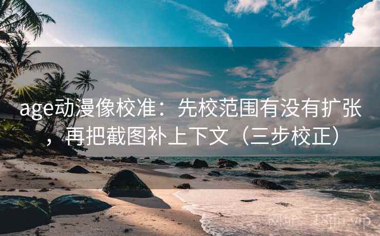 age动漫像校准：先校范围有没有扩张，再把截图补上下文（三步校正）