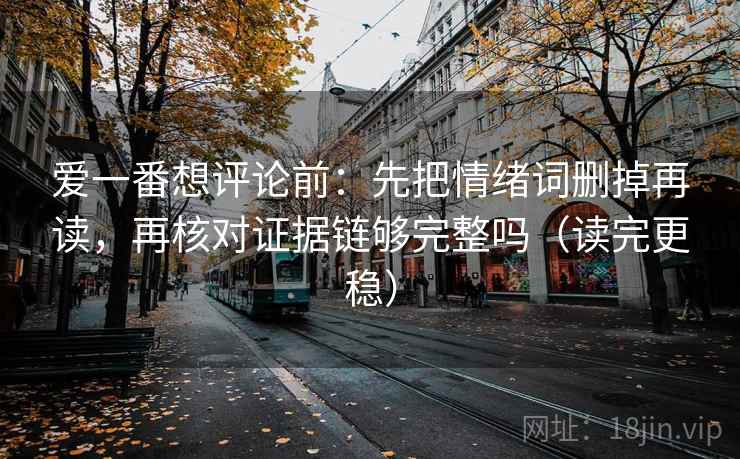 爱一番想评论前：先把情绪词删掉再读，再核对证据链够完整吗（读完更稳）