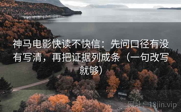 神马电影快读不快信：先问口径有没有写清，再把证据列成条（一句改写就够）