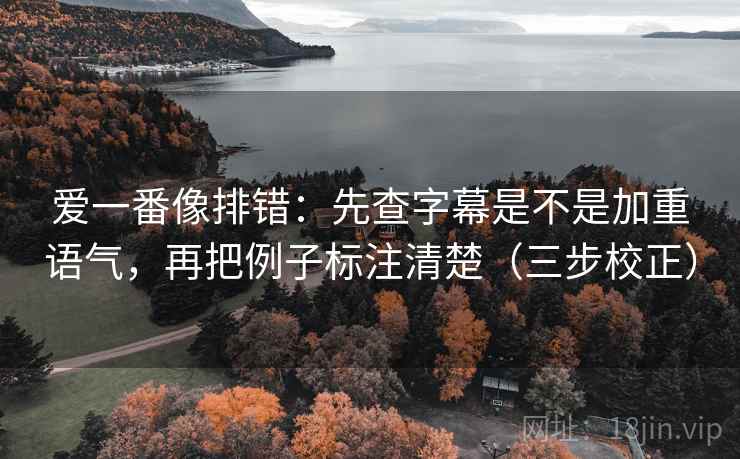 爱一番像排错：先查字幕是不是加重语气，再把例子标注清楚（三步校正）