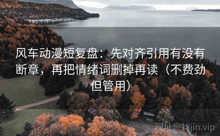 风车动漫短复盘：先对齐引用有没有断章，再把情绪词删掉再读（不费劲但管用）