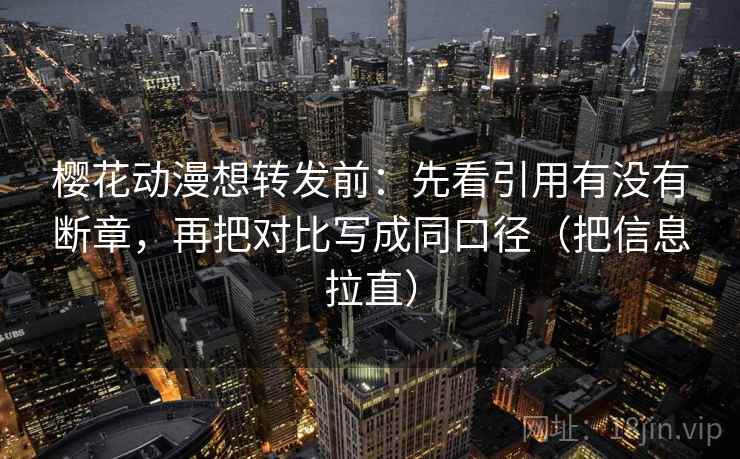 樱花动漫想转发前：先看引用有没有断章，再把对比写成同口径（把信息拉直）