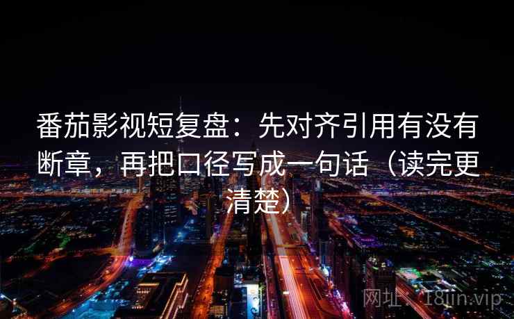 番茄影视短复盘：先对齐引用有没有断章，再把口径写成一句话（读完更清楚）